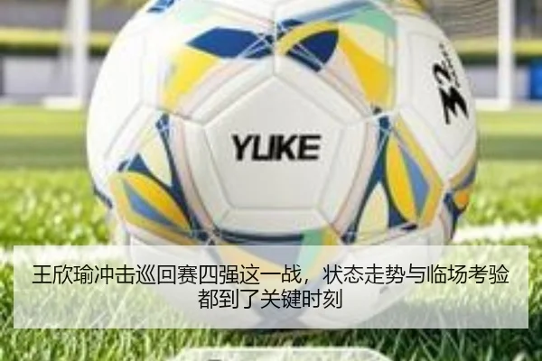 王欣瑜冲击巡回赛四强这一战，状态走势与临场考验都到了关键时刻